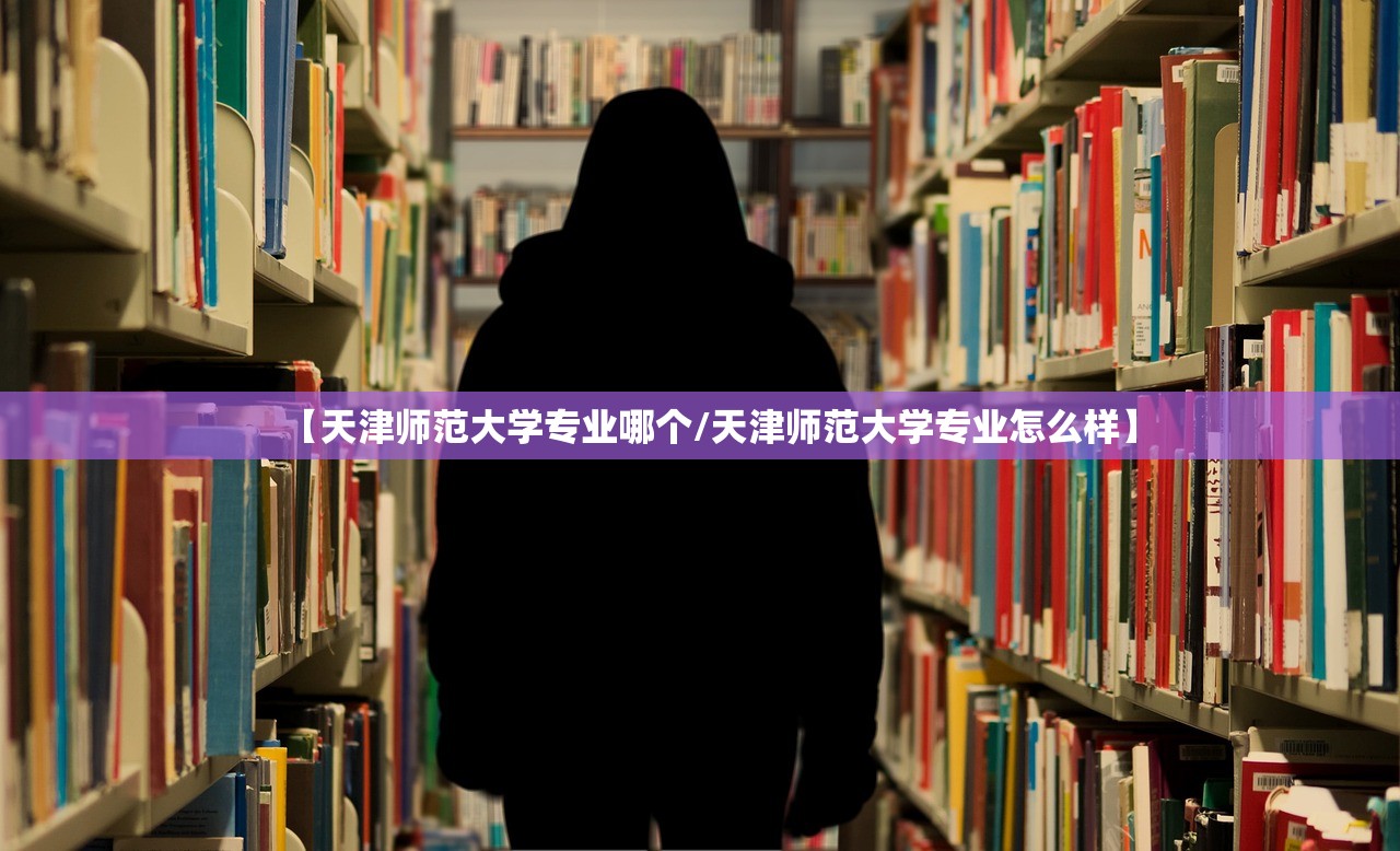 【天津师范大学专业哪个/天津师范大学专业怎么样】