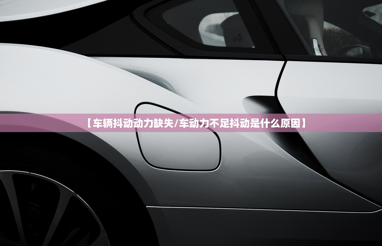 【车辆抖动动力缺失/车动力不足抖动是什么原因】 【车辆抖动动力缺失/车动力不足抖动是什么原因】