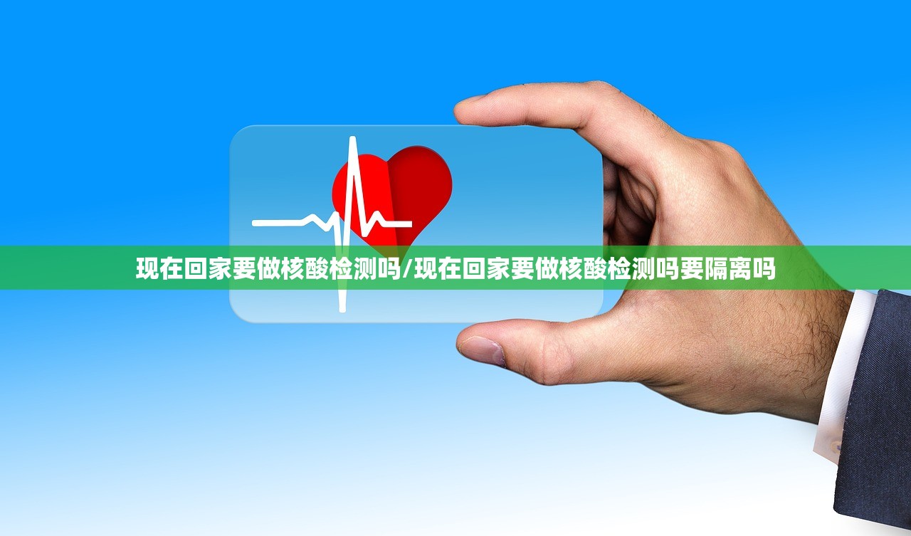 现在回家要做核酸检测吗/现在回家要做核酸检测吗要隔离吗