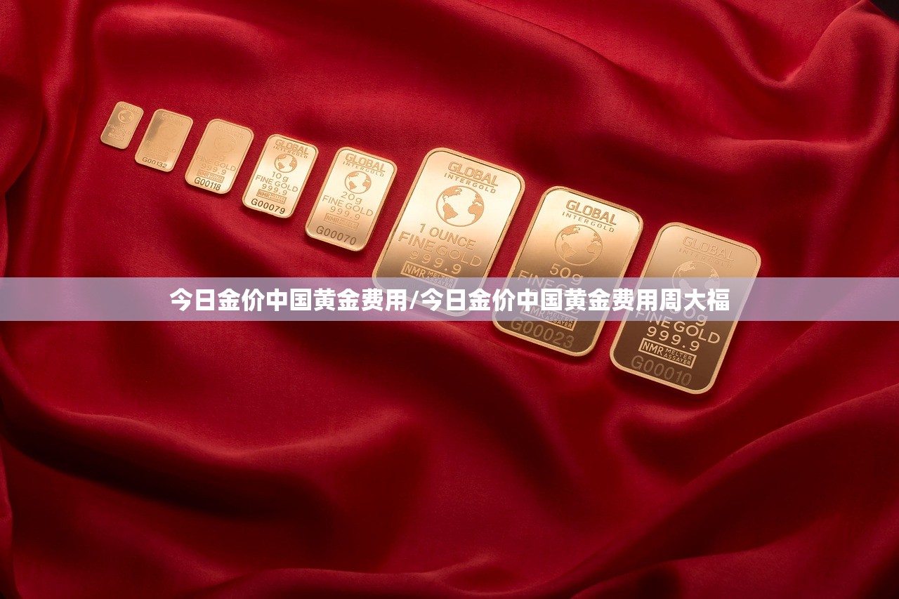 今日金价中国黄金费用/今日金价中国黄金费用周大福 今日金价中国黄金费用/今日金价中国黄金费用周大福