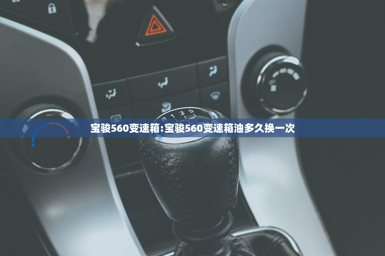 宝骏560变速箱:宝骏560变速箱油多久换一次 宝骏560变速箱:宝骏560变速箱油多久换一次