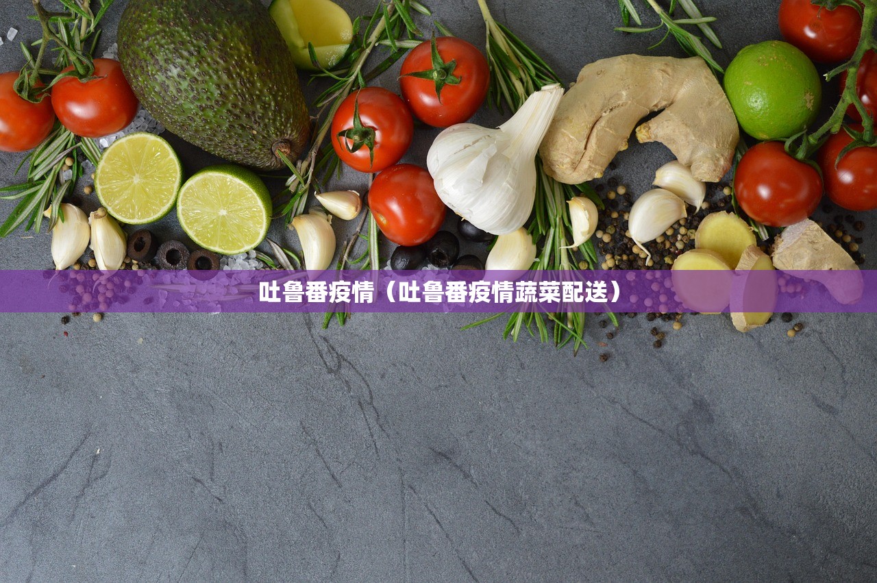 吐鲁番疫情（吐鲁番疫情蔬菜配送）