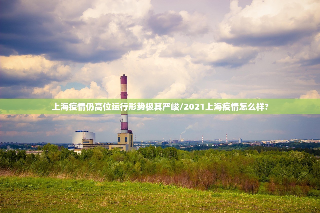 上海疫情仍高位运行形势极其严峻/2021上海疫情怎么样?