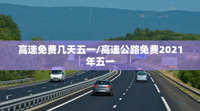 高速免费几天五一/高速公路免费2021年五一 高速免费几天五一/高速公路免费2021年五一