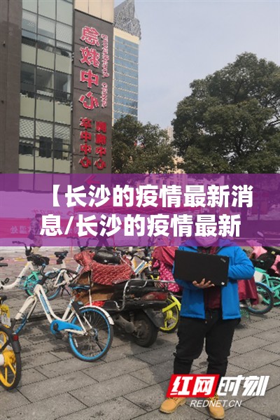 【长沙的疫情最新消息/长沙的疫情最新情况】 【长沙的疫情最新消息/长沙的疫情最新情况】