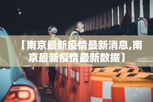 【南京最新疫情最新消息,南京最新疫情最新数据】 【南京最新疫情最新消息,南京最新疫情最新数据】