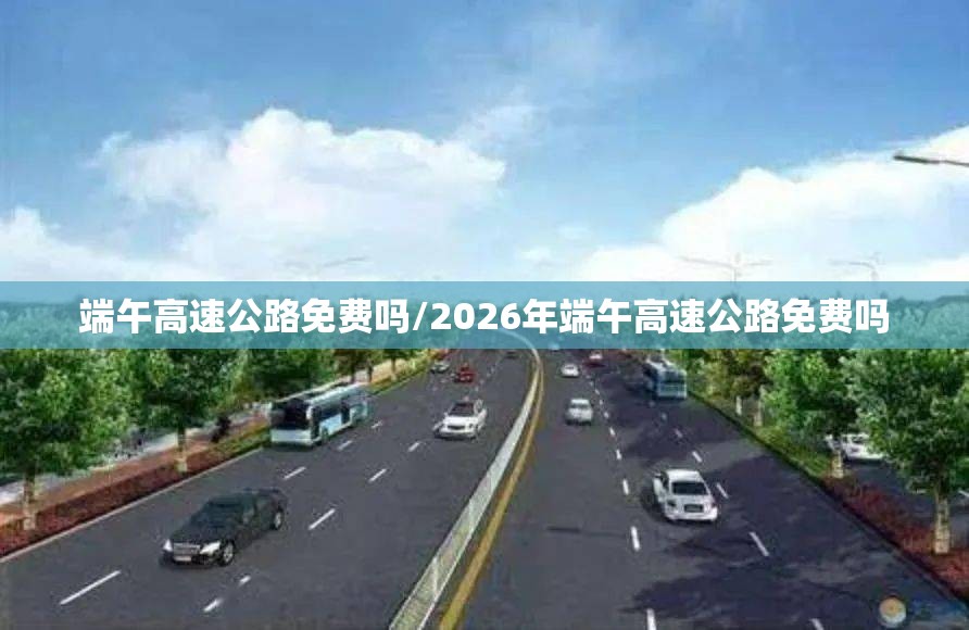 端午高速公路免费吗/2026年端午高速公路免费吗 端午高速公路免费吗/2026年端午高速公路免费吗