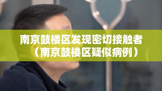 南京鼓楼区发现密切接触者（南京鼓楼区疑似病例）