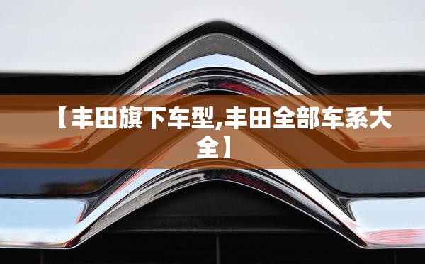【丰田旗下车型,丰田全部车系大全】