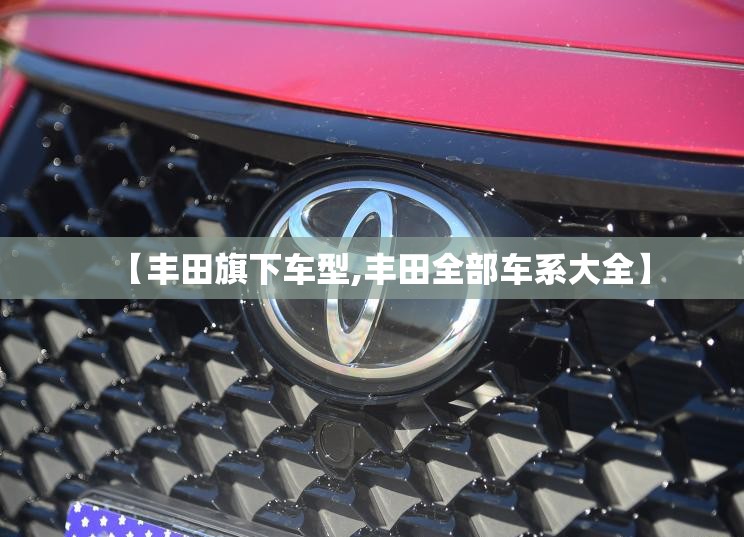 【丰田旗下车型,丰田全部车系大全】