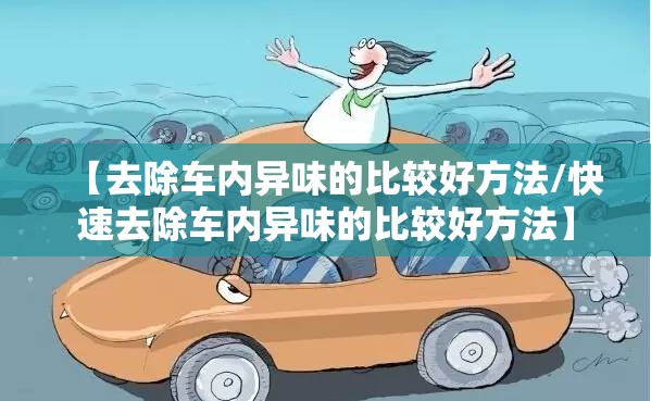 【去除车内异味的比较好方法/快速去除车内异味的比较好方法】 【去除车内异味的比较好方法/快速去除车内异味的比较好方法】