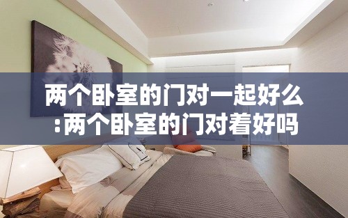 两个卧室的门对一起好么:两个卧室的门对着好吗 两个卧室的门对一起好么:两个卧室的门对着好吗