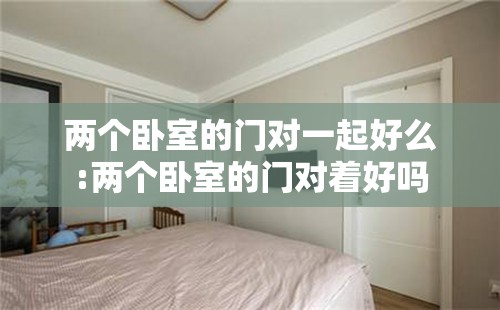 两个卧室的门对一起好么:两个卧室的门对着好吗 两个卧室的门对一起好么:两个卧室的门对着好吗