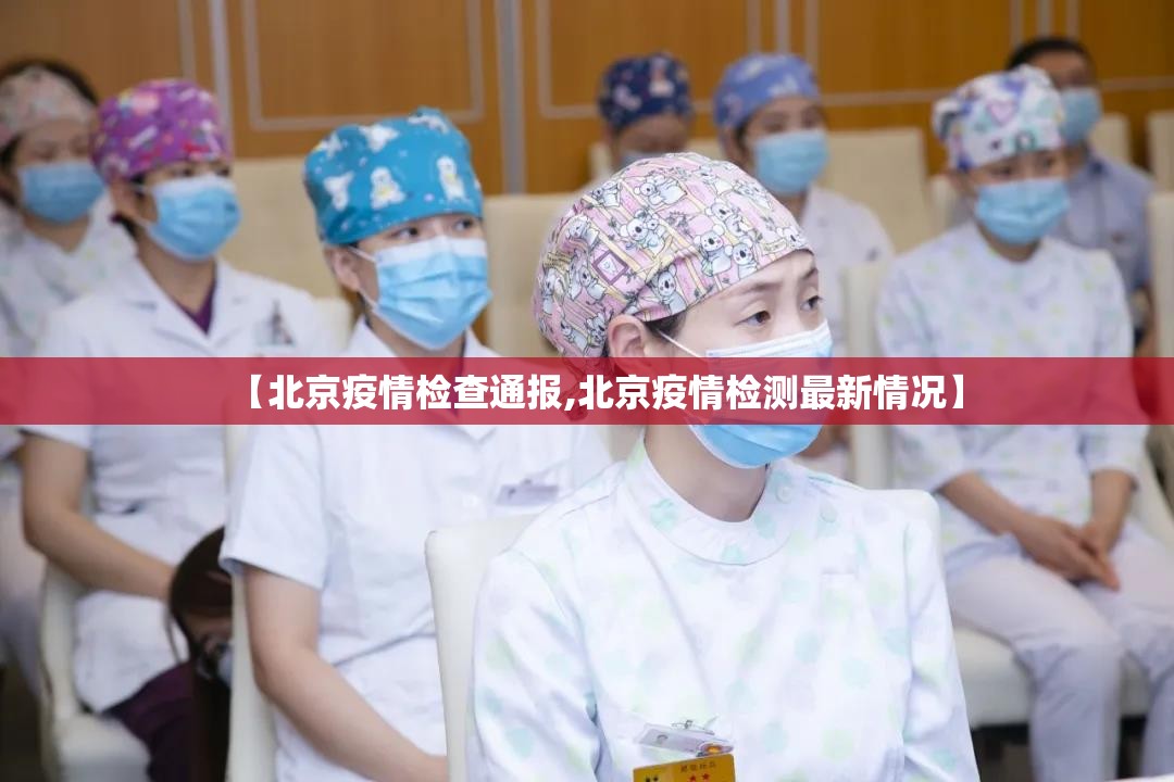 【北京疫情检查通报,北京疫情检测最新情况】 【北京疫情检查通报,北京疫情检测最新情况】