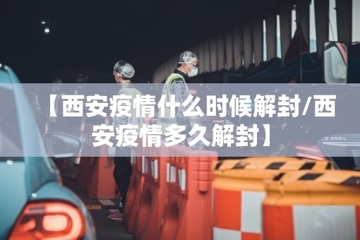 【西安疫情什么时候解封/西安疫情多久解封】 【西安疫情什么时候解封/西安疫情多久解封】