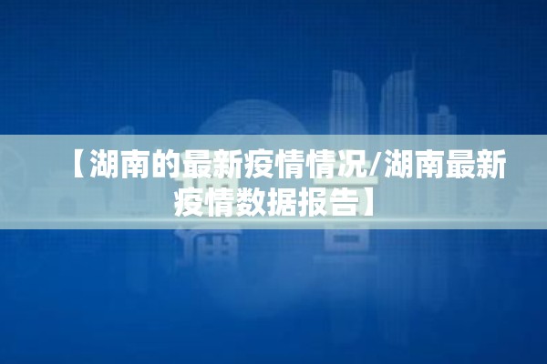 【湖南的最新疫情情况/湖南最新疫情数据报告】 【湖南的最新疫情情况/湖南最新疫情数据报告】