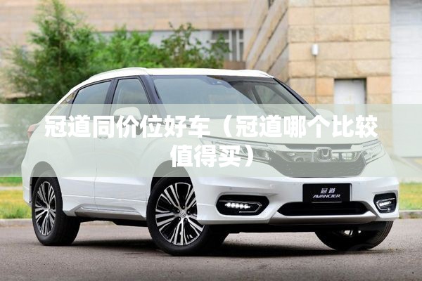 冠道同价位好车(冠道哪个比较值得买) 冠道同价位好车(冠道哪个比较值得买)