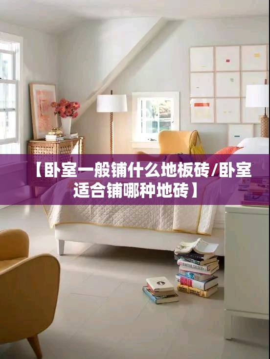 【卧室一般铺什么地板砖/卧室适合铺哪种地砖】 【卧室一般铺什么地板砖/卧室适合铺哪种地砖】