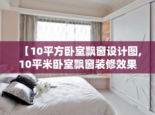 【10平方卧室飘窗设计图,10平米卧室飘窗装修效果图】 【10平方卧室飘窗设计图,10平米卧室飘窗装修效果图】