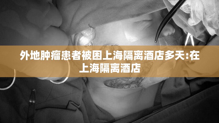 外地肿瘤患者被困上海隔离酒店多天:在上海隔离酒店 外地肿瘤患者被困上海隔离酒店多天:在上海隔离酒店