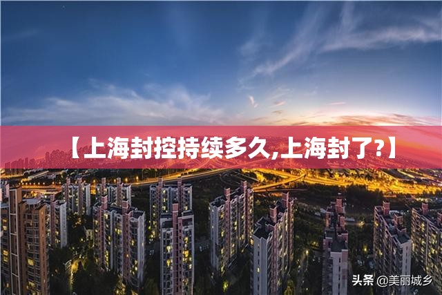 【上海封控持续多久,上海封了?】