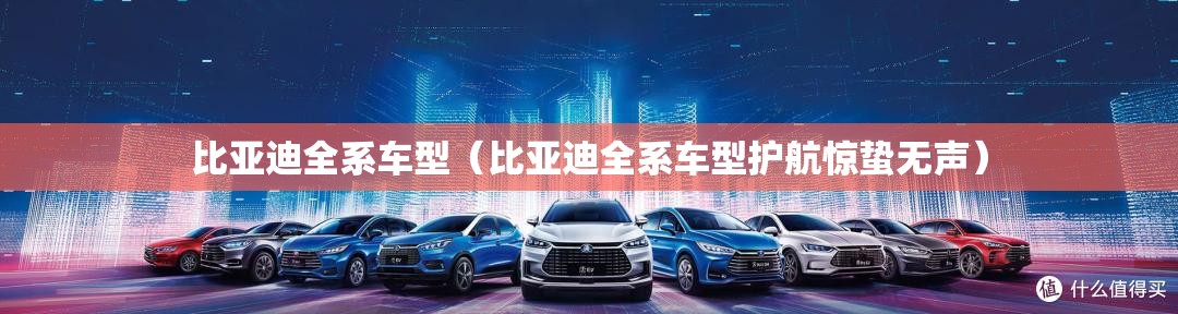 比亚迪全系车型(比亚迪全系车型护航惊蛰无声) 比亚迪全系车型(比亚迪全系车型护航惊蛰无声)
