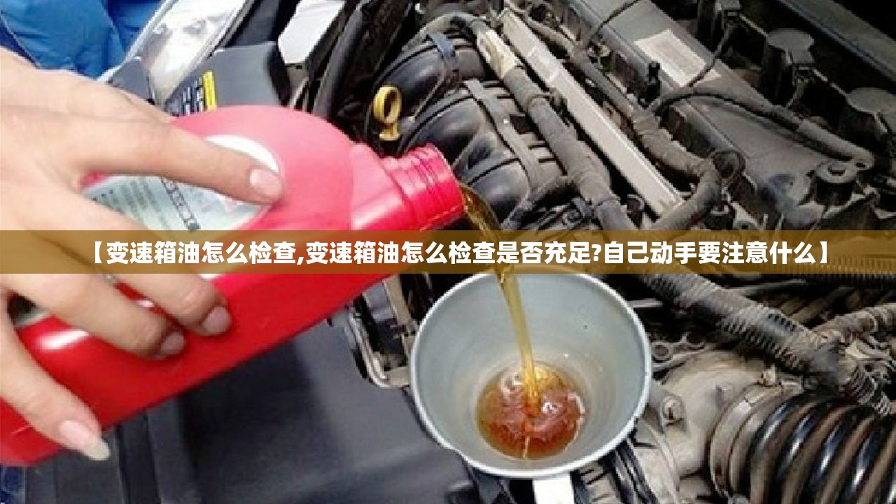 【变速箱油怎么检查,变速箱油怎么检查是否充足?自己动手要注意什么】