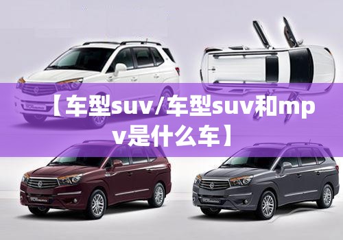 【车型suv/车型suv和mpv是什么车】 【车型suv/车型suv和mpv是什么车】