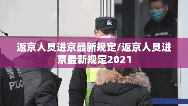 返京人员进京最新规定/返京人员进京最新规定2021 返京人员进京最新规定/返京人员进京最新规定2021