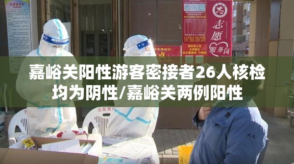 嘉峪关阳性游客密接者26人核检均为阴性/嘉峪关两例阳性