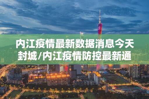 内江疫情最新数据消息今天封城/内江疫情防控最新通知 内江疫情最新数据消息今天封城/内江疫情防控最新通知