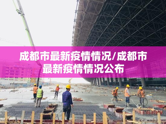 成都市最新疫情情况/成都市最新疫情情况公布