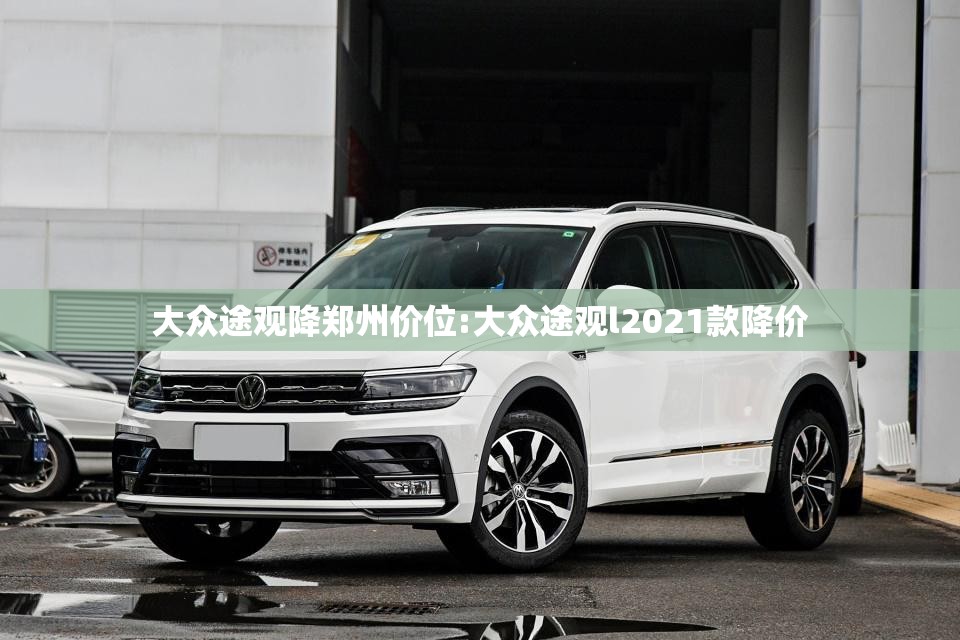 大众途观降郑州价位:大众途观l2021款降价 大众途观降郑州价位:大众途观l2021款降价
