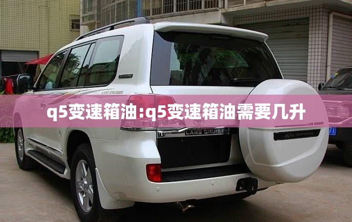 q5变速箱油:q5变速箱油需要几升 q5变速箱油:q5变速箱油需要几升
