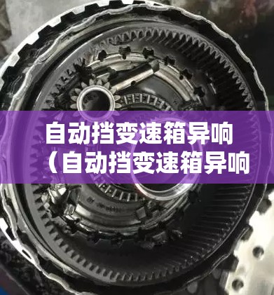 自动挡变速箱异响（自动挡变速箱异响铁渣）