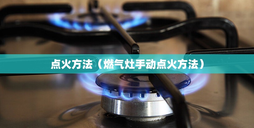 点火方法(燃气灶手动点火方法) 点火方法(燃气灶手动点火方法)