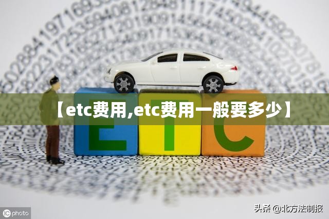 【etc费用,etc费用一般要多少】 【etc费用,etc费用一般要多少】