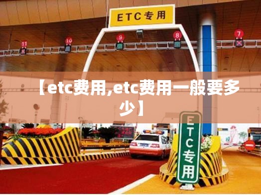 【etc费用,etc费用一般要多少】 【etc费用,etc费用一般要多少】
