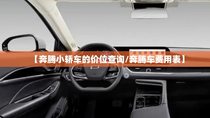 【奔腾小轿车的价位查询/奔腾车费用表】 【奔腾小轿车的价位查询/奔腾车费用表】