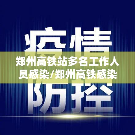 郑州高铁站多名工作人员感染/郑州高铁感染者
