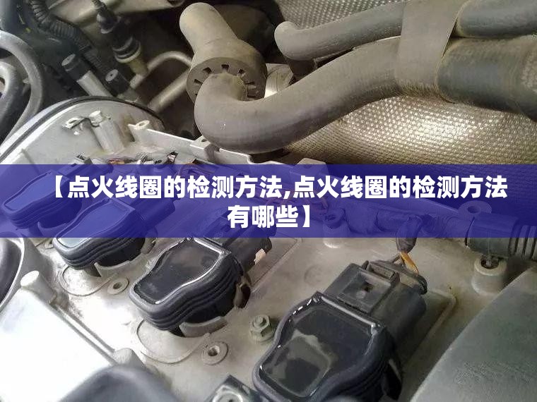 【点火线圈的检测方法,点火线圈的检测方法有哪些】