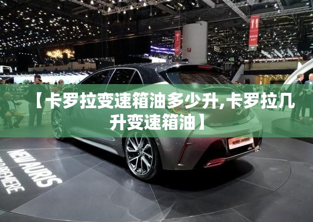 【卡罗拉变速箱油多少升,卡罗拉几升变速箱油】 【卡罗拉变速箱油多少升,卡罗拉几升变速箱油】