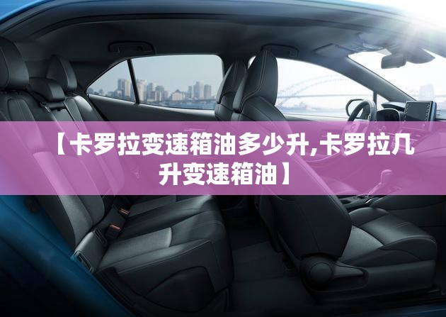 【卡罗拉变速箱油多少升,卡罗拉几升变速箱油】 【卡罗拉变速箱油多少升,卡罗拉几升变速箱油】