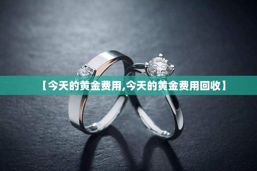 【今天的黄金费用,今天的黄金费用回收】 【今天的黄金费用,今天的黄金费用回收】