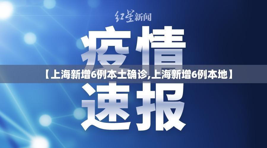 【上海新增6例本土确诊,上海新增6例本地】 【上海新增6例本土确诊,上海新增6例本地】