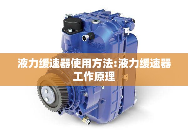 液力缓速器使用方法:液力缓速器工作原理 液力缓速器使用方法:液力缓速器工作原理
