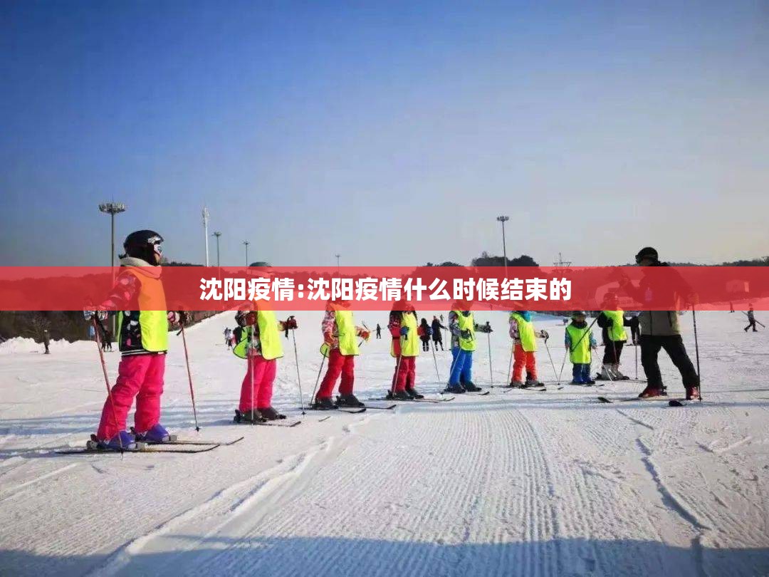 沈阳疫情:沈阳疫情什么时候结束的 沈阳疫情:沈阳疫情什么时候结束的