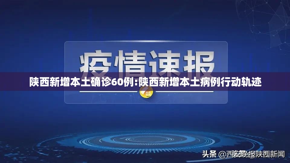 陕西新增本土确诊60例:陕西新增本土病例行动轨迹 陕西新增本土确诊60例:陕西新增本土病例行动轨迹