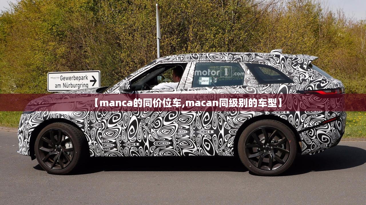 【manca的同价位车,macan同级别的车型】 【manca的同价位车,macan同级别的车型】