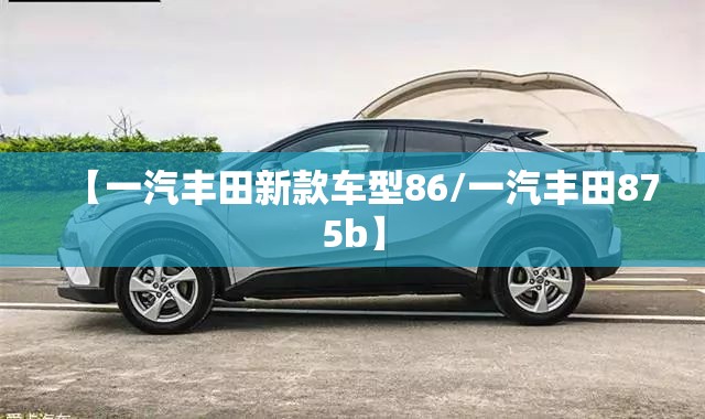 【一汽丰田新款车型86/一汽丰田875b】